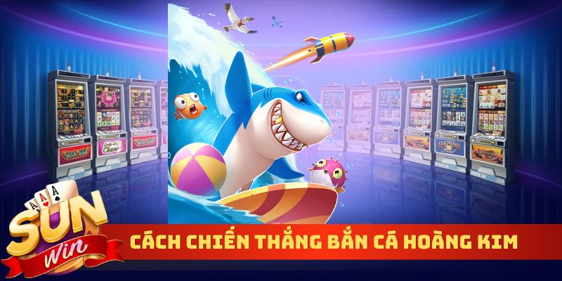 Cách chiến thắng bắn cá hoàng kim