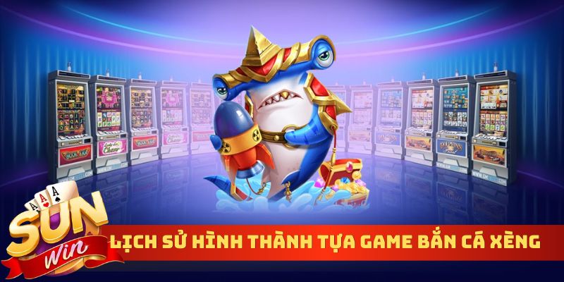 Lịch sử hình thành tựa Game bắn cá xèng